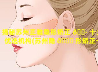 揭秘苏州正雅隐形矫正 🕷 十大优选机构(苏州隐 🐝 形矫正一般需要多少钱)